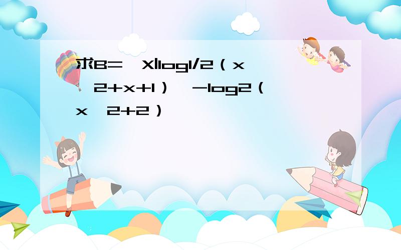 求B=｛X|log1/2（x^2+x+1）＞-log2（x^2+2）｝