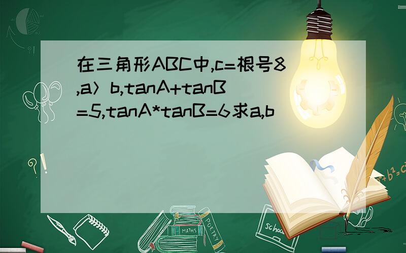 在三角形ABC中,c=根号8,a＞b,tanA+tanB=5,tanA*tanB=6求a,b