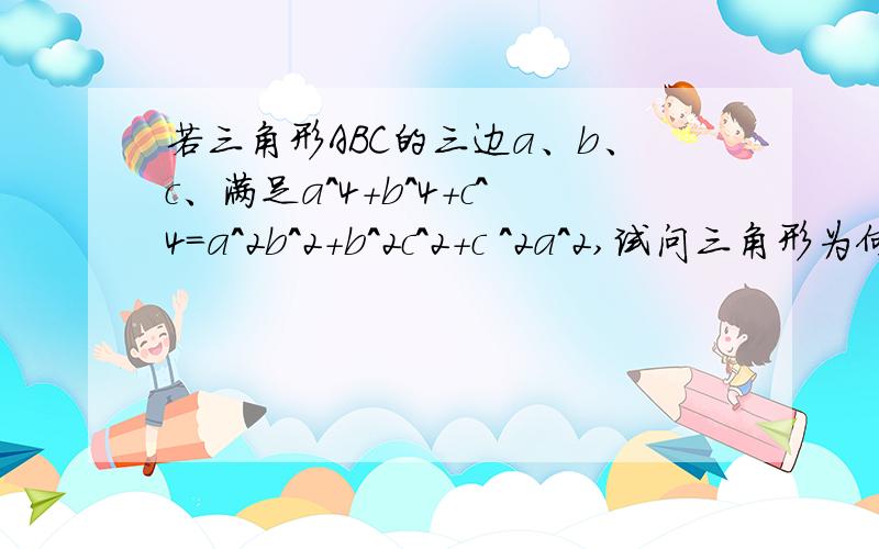 若三角形ABC的三边a、b、c、满足a^4+b^4+c^4=a^2b^2+b^2c^2+c ^2a^2,试问三角形为何种类型的三角形