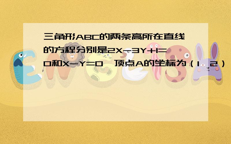 三角形ABC的两条高所在直线的方程分别是2X-3Y+1=0和X-Y=0,顶点A的坐标为（1,2）,求BC所在的直线的方程.