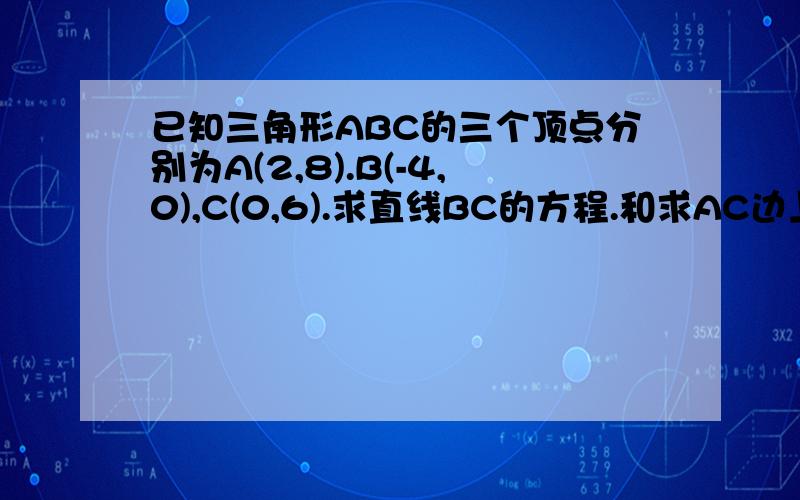 已知三角形ABC的三个顶点分别为A(2,8).B(-4,0),C(0,6).求直线BC的方程.和求AC边上的中线所在直线的方程.