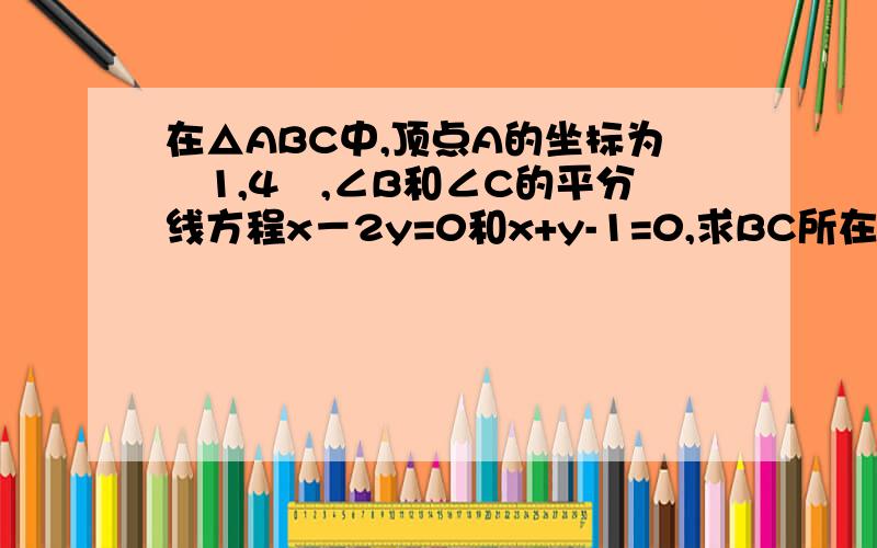 在△ABC中,顶点A的坐标为﹙1,4﹚,∠B和∠C的平分线方程x－2y=0和x+y-1=0,求BC所在直线的方程