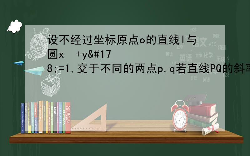 设不经过坐标原点o的直线l与圆x²+y²=1,交于不同的两点p,q若直线PQ的斜率是直线op和oq斜率的等比中项求三角形面积的取值范围