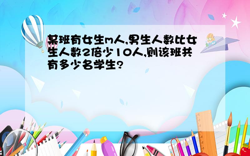 某班有女生m人,男生人数比女生人数2倍少10人,则该班共有多少名学生?