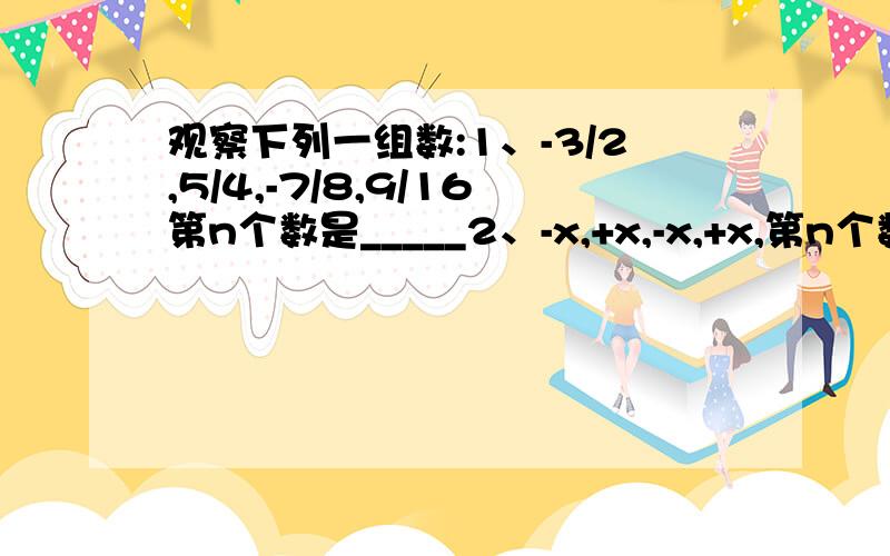 观察下列一组数:1、-3/2,5/4,-7/8,9/16第n个数是_____2、-x,+x,-x,+x,第n个数是_____3、+x,-x,+x,-x,第n个数是_____