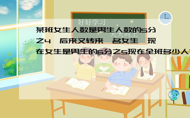 某班女生人数是男生人数的5分之4,后来又转来一名女生,现在女生是男生的6分之5现在全班多少人?