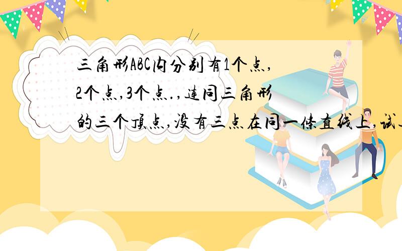 三角形ABC内分别有1个点,2个点,3个点.,连同三角形的三个顶点,没有三点在同一条直线上,试通过画图探究这些点可以把三角形分割成几个互不重叠的小三角形.