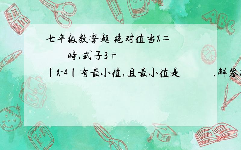 七年级数学题 绝对值当X＝         时,式子3＋丨X－4丨有最小值,且最小值是            .解答出来要有原因哦