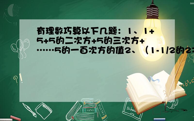 有理数巧算以下几题：1、1+5+5的二次方+5的三次方+……5的一百次方的值2、（1-1/2的2次方）*（1-1、3的2次方）……（1-1/9的2次方)*(1-1/10的2次方）3、1/1*2+1/2*3+1/30133+……+1/1998*19994、1+1/3+1/3的平