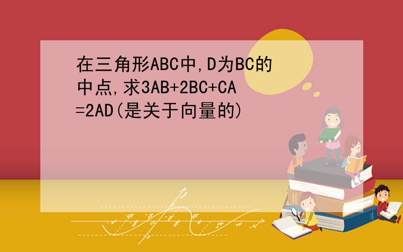 在三角形ABC中,D为BC的中点,求3AB+2BC+CA=2AD(是关于向量的)