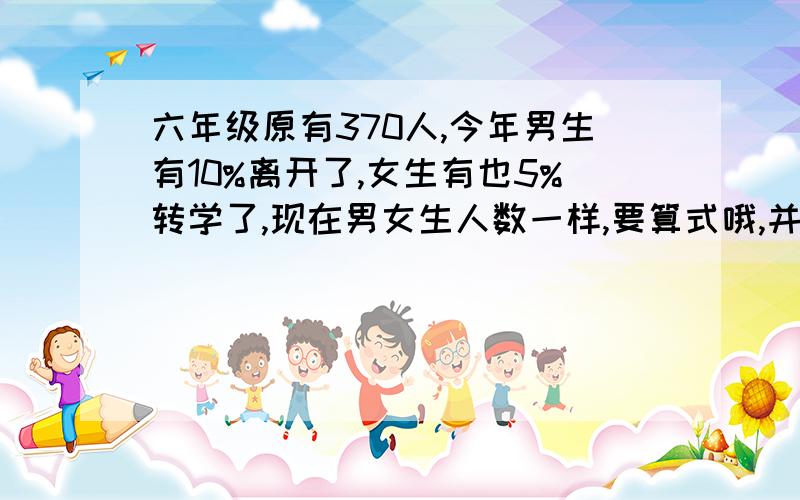 六年级原有370人,今年男生有10%离开了,女生有也5%转学了,现在男女生人数一样,要算式哦,并且要表明每一步是什么意思.