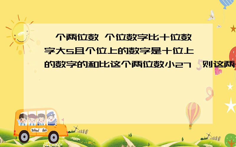 一个两位数 个位数字比十位数字大5且个位上的数字是十位上的数字的和比这个两位数小27,则这两个数是