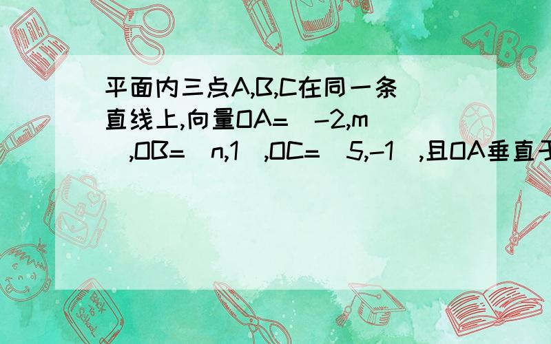 平面内三点A,B,C在同一条直线上,向量OA=（-2,m),OB=(n,1),OC=(5,-1),且OA垂直于OB,求实数m,n的值