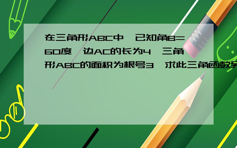 在三角形ABC中,已知角B=60度,边AC的长为4,三角形ABC的面积为根号3,求此三角函数另两边的长.