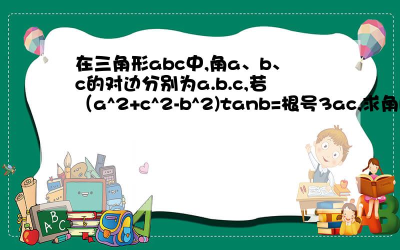 在三角形abc中,角a、b、c的对边分别为a.b.c,若（a^2+c^2-b^2)tanb=根号3ac,求角b的值,