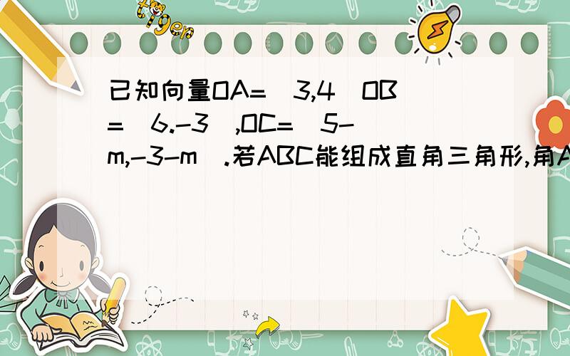 已知向量OA=(3,4)OB=(6.-3),OC=(5-m,-3-m).若ABC能组成直角三角形,角A=90则m应满足?