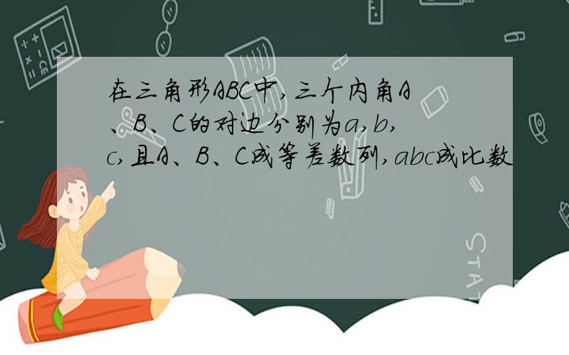 在三角形ABC中,三个内角A、B、C的对边分别为a,b,c,且A、B、C成等差数列,abc成比数