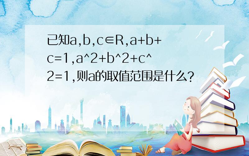 已知a,b,c∈R,a+b+c=1,a^2+b^2+c^2=1,则a的取值范围是什么?