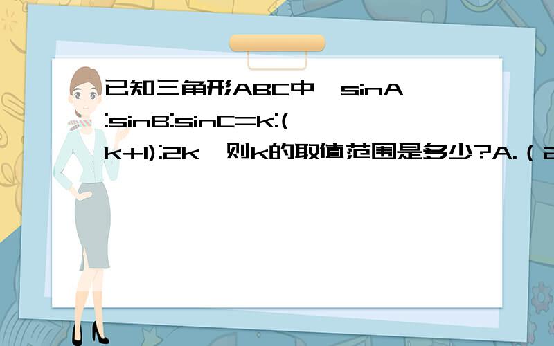 已知三角形ABC中,sinA:sinB:sinC=k:(k+1):2k,则k的取值范围是多少?A.（2,+无穷） B.（-无穷,0） C.（-1/2,0） D.（1/2,+无穷）有详细过程或步骤提示.