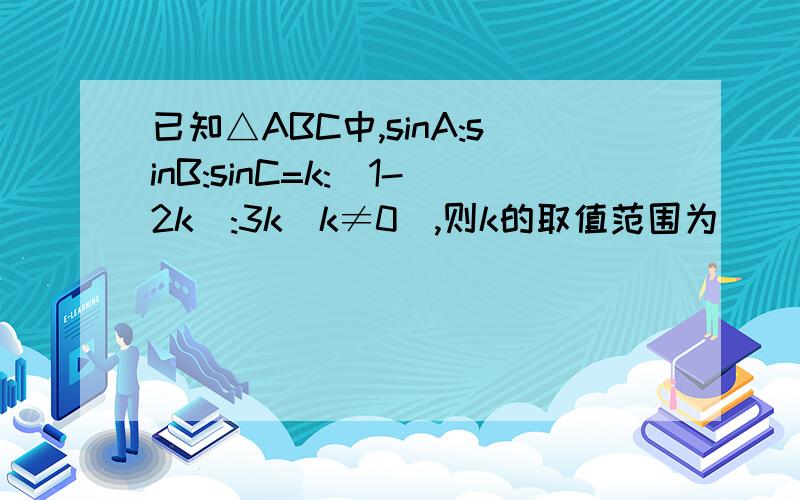 已知△ABC中,sinA:sinB:sinC=k:(1-2k):3k(k≠0),则k的取值范围为