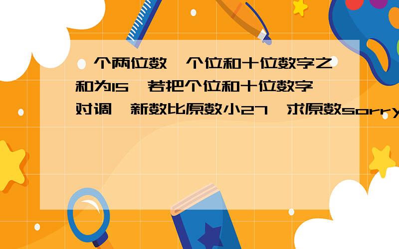 一个两位数,个位和十位数字之和为15,若把个位和十位数字对调,新数比原数小27,求原数sorry,我要方程，嘻嘻