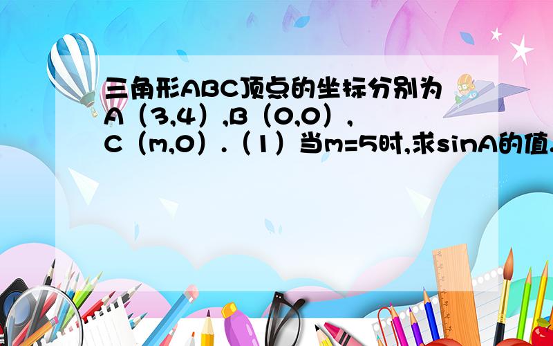 三角形ABC顶点的坐标分别为A（3,4）,B（0,0）,C（m,0）.（1）当m=5时,求sinA的值.（2）当A是钝角时,求m的取值范围.