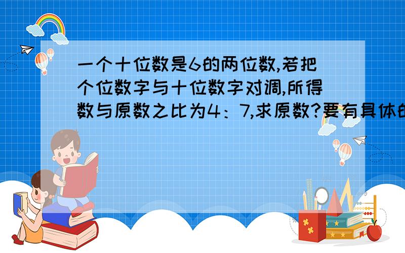 一个十位数是6的两位数,若把个位数字与十位数字对调,所得数与原数之比为4：7,求原数?要有具体的过程.