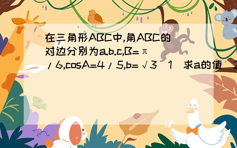 在三角形ABC中,角ABC的对边分别为a.b.c,B=π/6,cosA=4/5,b=√3(1)求a的值（2）求sin(2A-B)的值