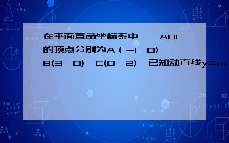 在平面直角坐标系中,△ABC的顶点分别为A（-1,0),B(3,0),C(0,2),已知动直线y=m（0＜m＜2）…………在平面直角坐标系中,△ABC的顶点分别为A（-1,0),B(3,0),C(0,2),已知动直线y=m（0＜m＜2）与线段AC,BC分别