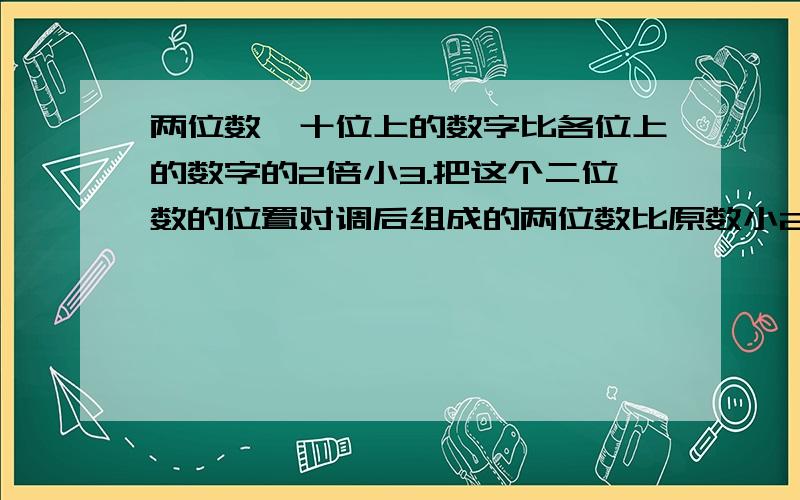 两位数,十位上的数字比各位上的数字的2倍小3.把这个二位数的位置对调后组成的两位数比原数小27,求原来数.用方程解