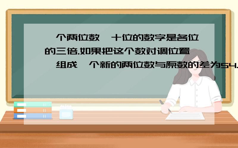 一个两位数,十位的数字是各位的三倍.如果把这个数对调位置,组成一个新的两位数与原数的差为54.求原数