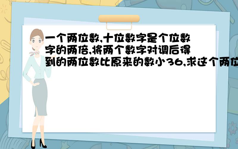 一个两位数,十位数字是个位数字的两倍,将两个数字对调后得到的两位数比原来的数小36,求这个两位数.