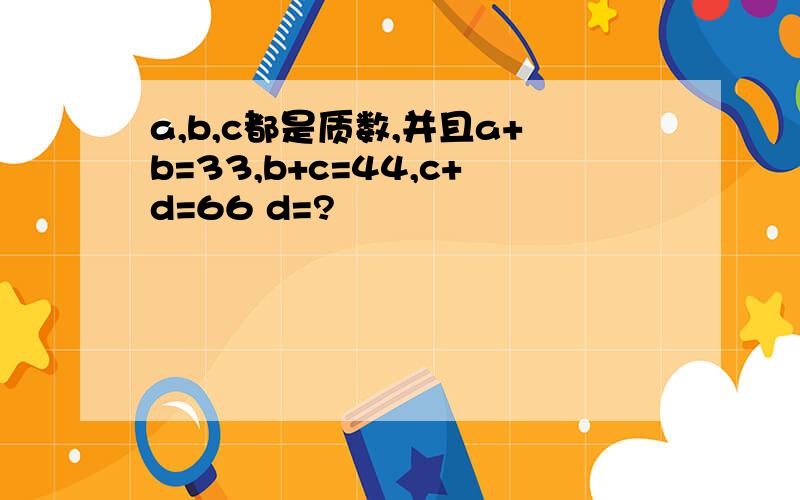 a,b,c都是质数,并且a+b=33,b+c=44,c+d=66 d=?