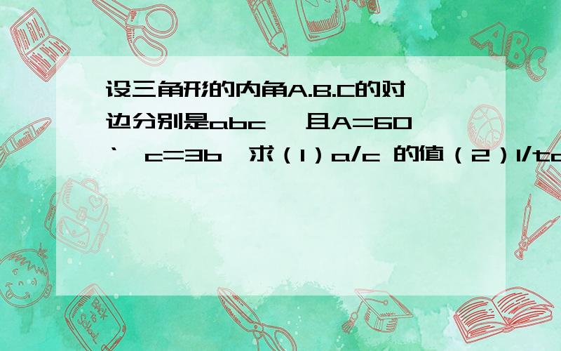 设三角形的内角A.B.C的对边分别是abc ,且A=60‘,c=3b,求（1）a/c 的值（2）1/tanB+1/tanC的值