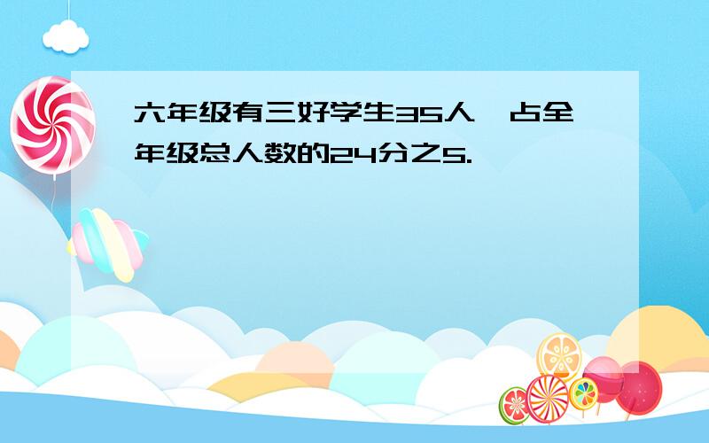 六年级有三好学生35人,占全年级总人数的24分之5.