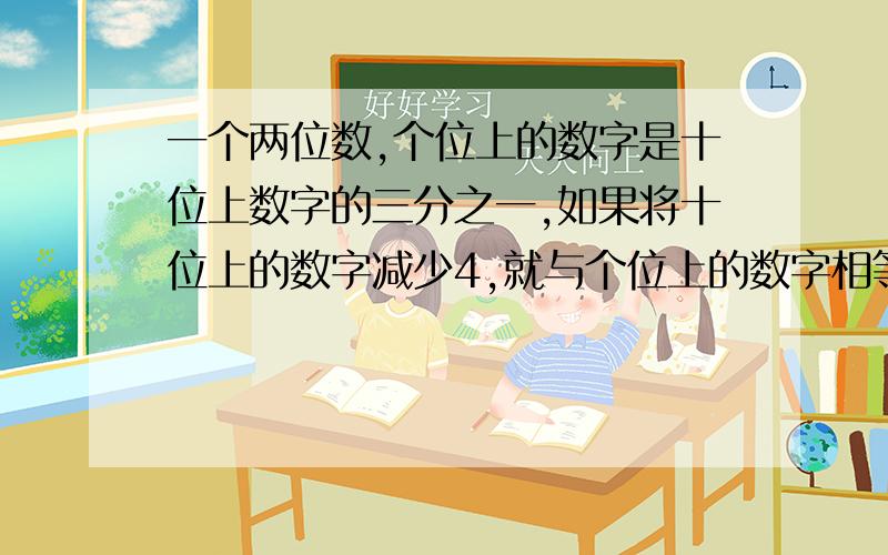 一个两位数,个位上的数字是十位上数字的三分之一,如果将十位上的数字减少4,就与个位上的数字相等.这个两位数是多少.请列式