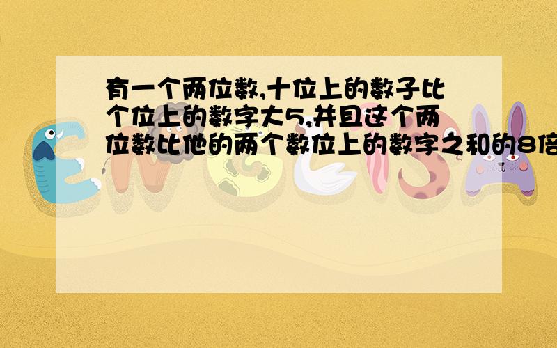 有一个两位数,十位上的数子比个位上的数字大5,并且这个两位数比他的两个数位上的数字之和的8倍大5,列一元一次方程求出这两个数.