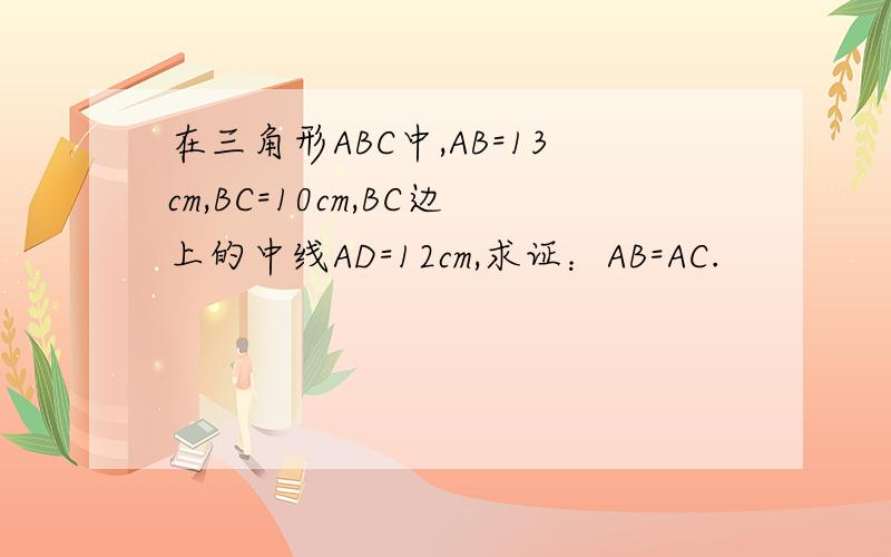 在三角形ABC中,AB=13cm,BC=10cm,BC边上的中线AD=12cm,求证：AB=AC.