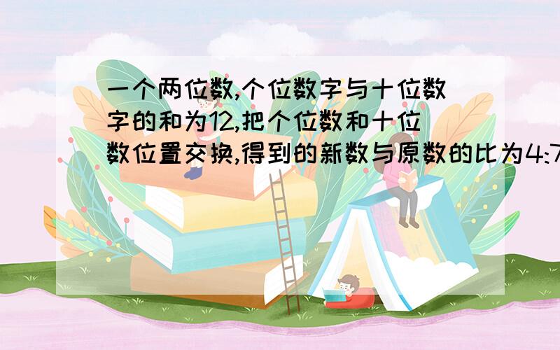 一个两位数,个位数字与十位数字的和为12,把个位数和十位数位置交换,得到的新数与原数的比为4:7,求原来的两位数