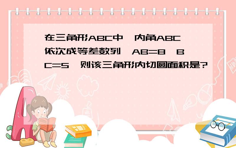 在三角形ABC中,内角ABC依次成等差数列,AB=8,BC=5,则该三角形内切圆面积是?