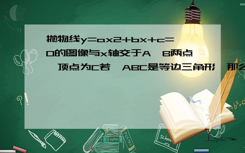 抛物线y=ax2+bx+c=0的图像与x轴交于A、B两点,顶点为C若△ABC是等边三角形,那么b2-4ac=?