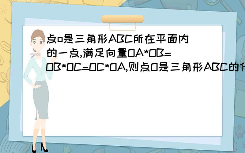 点o是三角形ABC所在平面内的一点,满足向量OA*OB=OB*OC=OC*OA,则点O是三角形ABC的什么心