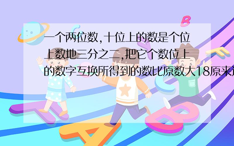 一个两位数,十位上的数是个位上数地三分之二,把它个数位上的数字互换所得到的数比原数大18原来这个两位数是