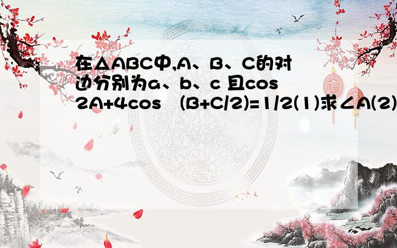 在△ABC中,A、B、C的对边分别为a、b、c 且cos2A+4cos²(B+C/2)=1/2(1)求∠A(2)若a=5 △ABC的面积为2√3求 b+c的值