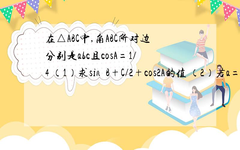 在△ABC中,角ABC所对边分别是abc且cosA=1/4 （1）求sin²B+C/2+cos2A的值 （2）若a=4,b+c=6,且b小于c求bc