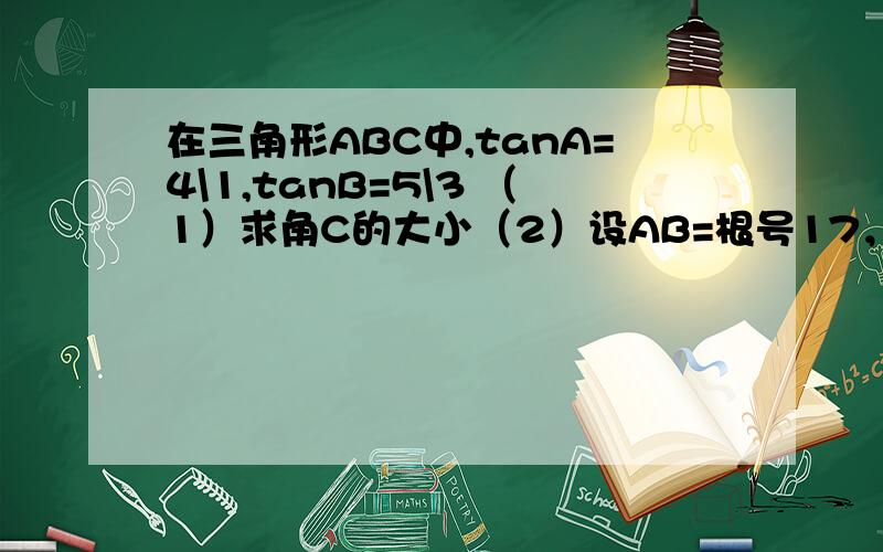 在三角形ABC中,tanA=4\1,tanB=5\3 （1）求角C的大小（2）设AB=根号17，求BC边的长