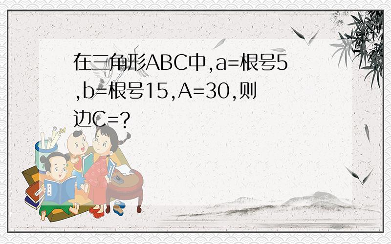 在三角形ABC中,a=根号5,b=根号15,A=30,则边C=?