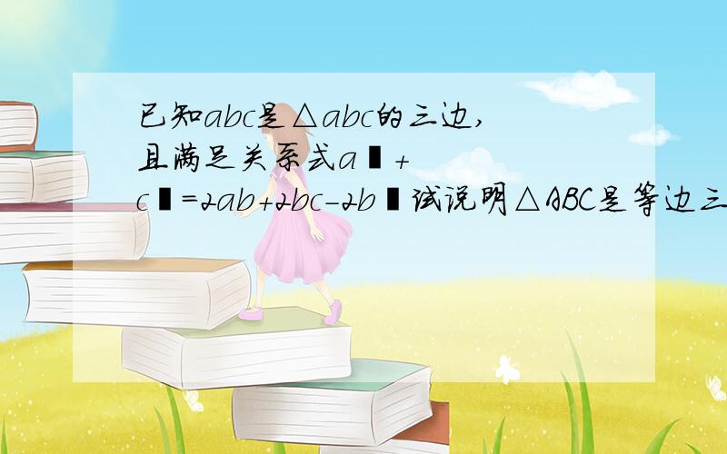 已知abc是△abc的三边,且满足关系式a²+c²=2ab+2bc-2b²试说明△ABC是等边三角形.