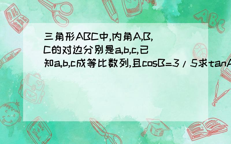 三角形ABC中,内角A,B,C的对边分别是a,b,c,已知a,b,c成等比数列,且cosB=3/5求tanA+tanC算死人了 NND.