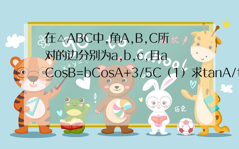 在△ABC中,角A,B,C所对的边分别为a,b,c,且aCosB=bCosA+3/5C（1）求tanA/tanB的值（2）求tan(A-B)的最大值（3）若△ABC的周长为5+3根号5,当tan（A-B）取得最大值时,求△ABC的面积